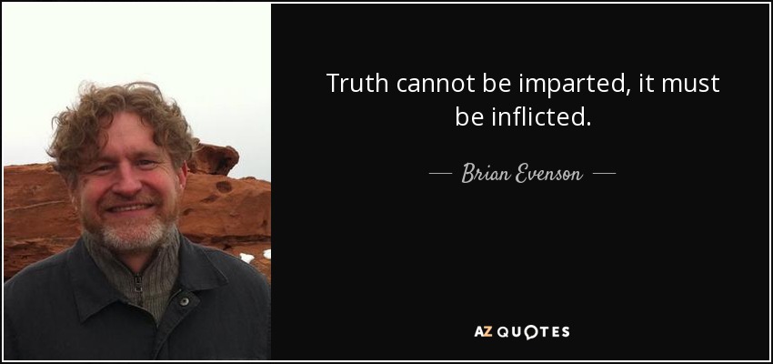 Truth cannot be imparted, it must be inflicted. - Brian Evenson