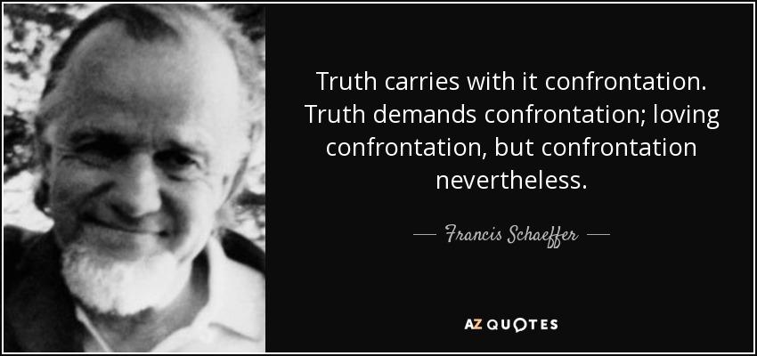 Truth carries with it confrontation. Truth demands confrontation; loving confrontation, but confrontation nevertheless. - Francis Schaeffer