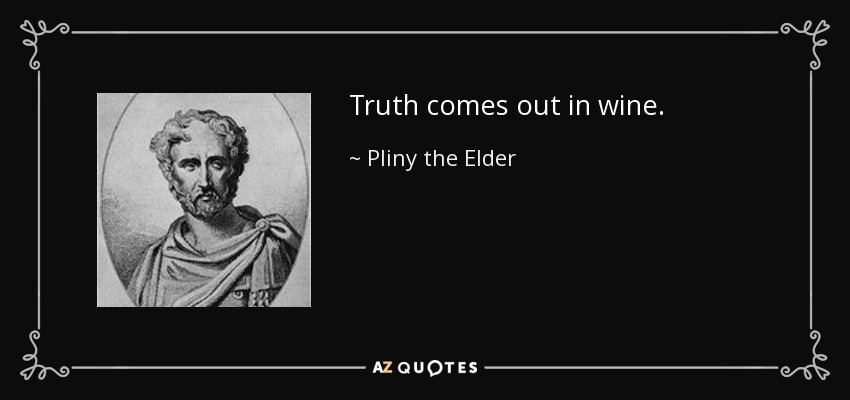 Truth comes out in wine. - Pliny the Elder