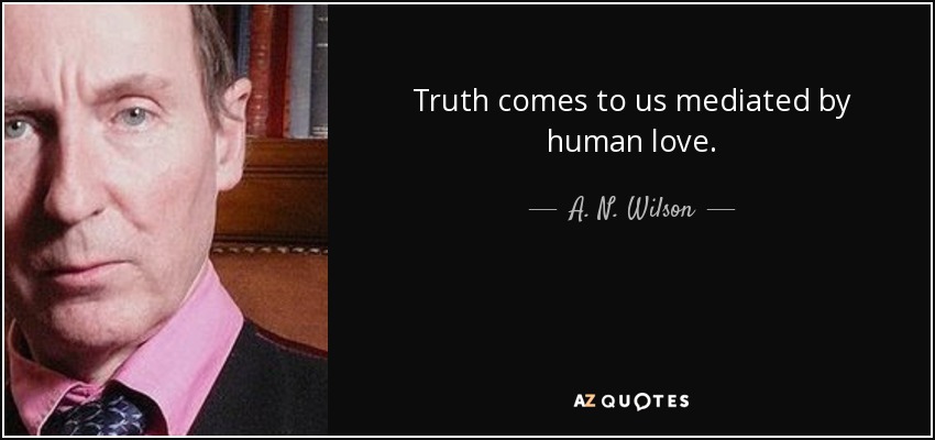 Truth comes to us mediated by human love. - A. N. Wilson