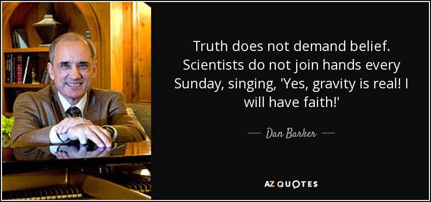 Truth does not demand belief. Scientists do not join hands every Sunday, singing, 'Yes, gravity is real! I will have faith!' - Dan Barker