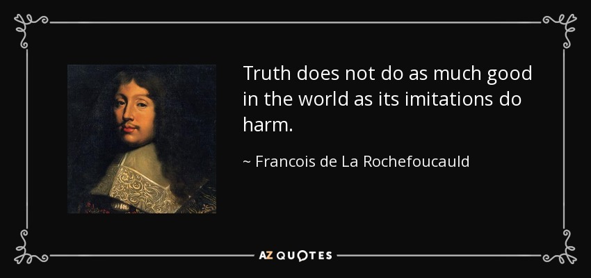 Truth does not do as much good in the world as its imitations do harm. - Francois de La Rochefoucauld