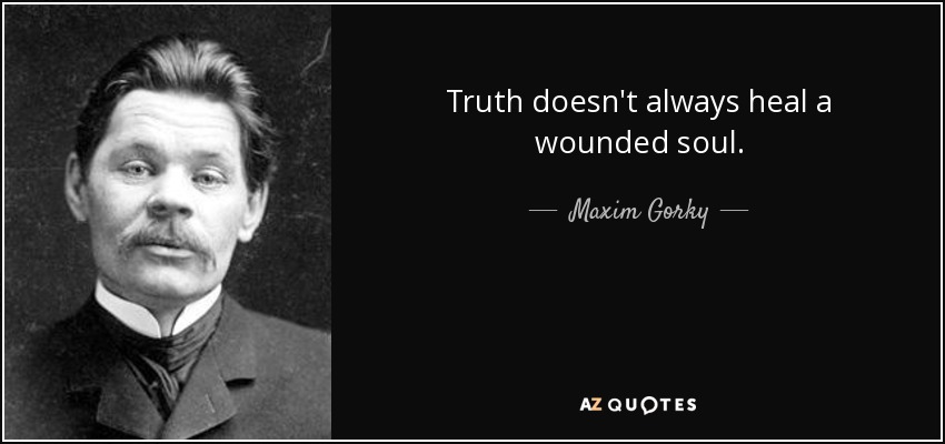 Truth doesn't always heal a wounded soul. - Maxim Gorky