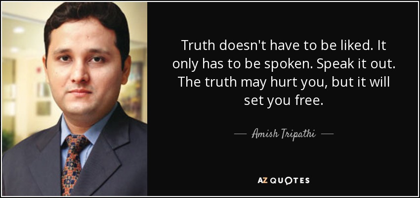 Truth doesn't have to be liked. It only has to be spoken. Speak it out. The truth may hurt you, but it will set you free. - Amish Tripathi