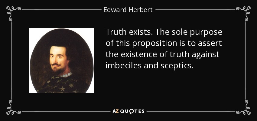 Truth exists. The sole purpose of this proposition is to assert the existence of truth against imbeciles and sceptics. - Edward Herbert, 1st Baron Herbert of Cherbury