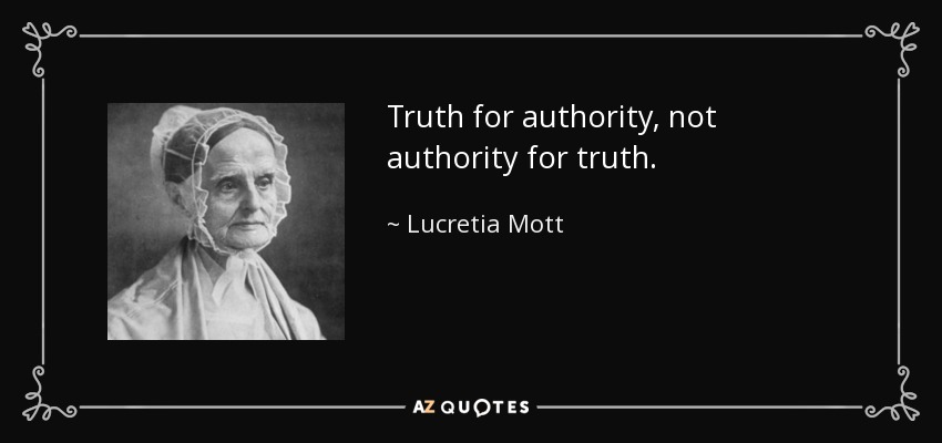 Truth for authority, not authority for truth. - Lucretia Mott
