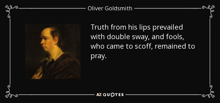 Truth from his lips prevailed with double sway, and fools, who came to scoff, remained to pray. - Oliver Goldsmith