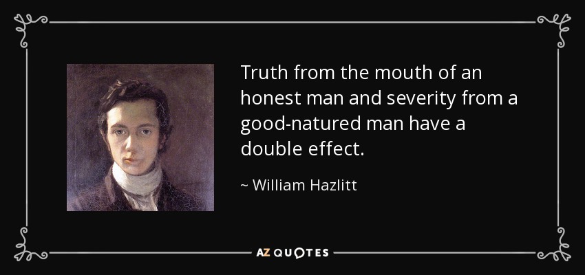 Truth from the mouth of an honest man and severity from a good-natured man have a double effect. - William Hazlitt