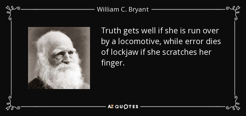 Truth gets well if she is run over by a locomotive, while error dies of lockjaw if she scratches her finger. - William C. Bryant