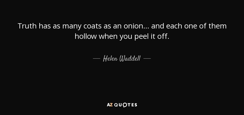 Truth has as many coats as an onion ... and each one of them hollow when you peel it off. - Helen Waddell