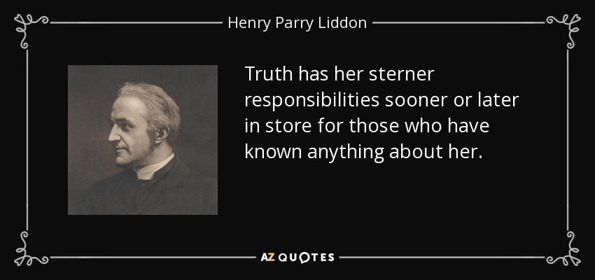 Truth has her sterner responsibilities sooner or later in store for those who have known anything about her. - Henry Parry Liddon