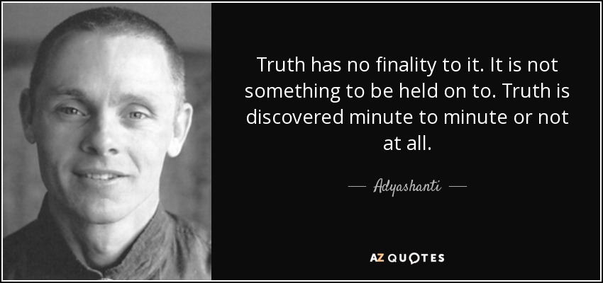 Truth has no finality to it. It is not something to be held on to. Truth is discovered minute to minute or not at all. - Adyashanti