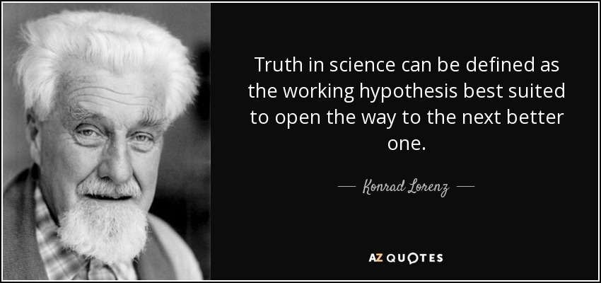 Truth in science can be defined as the working hypothesis best suited to open the way to the next better one. - Konrad Lorenz