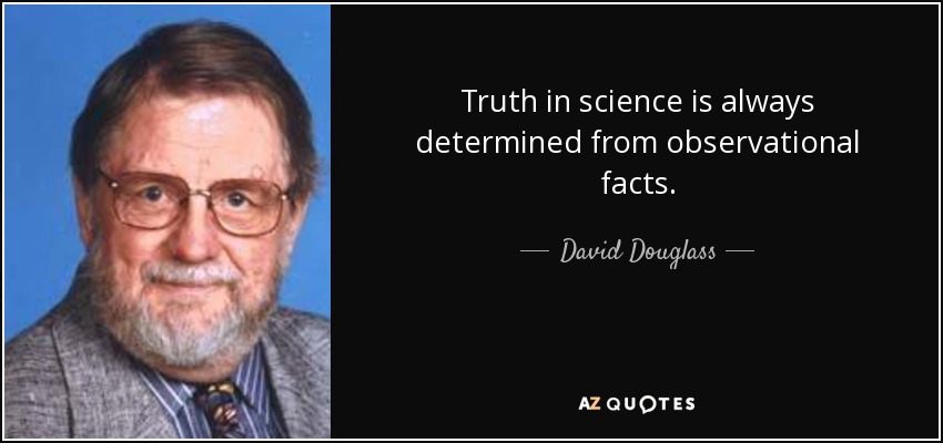 Truth in science is always determined from observational facts. - David Douglass
