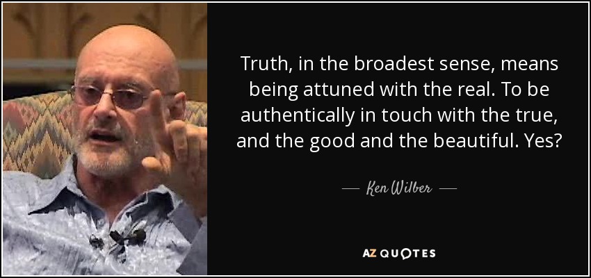 Truth, in the broadest sense, means being attuned with the real. To be authentically in touch with the true, and the good and the beautiful. Yes? - Ken Wilber