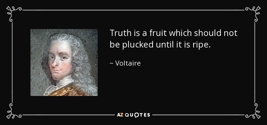Truth is a fruit which should not be plucked until it is ripe. - Voltaire