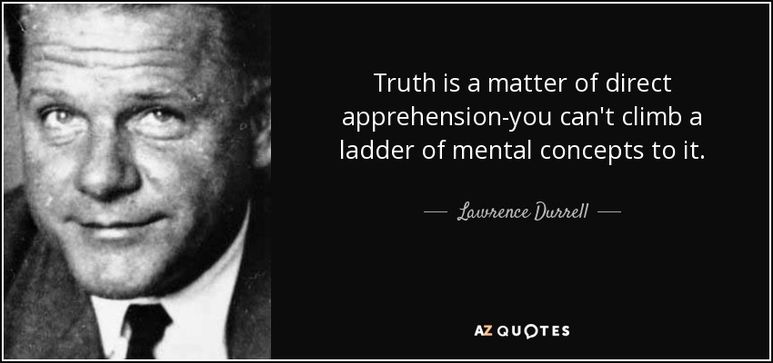 Truth is a matter of direct apprehension-you can't climb a ladder of mental concepts to it. - Lawrence Durrell