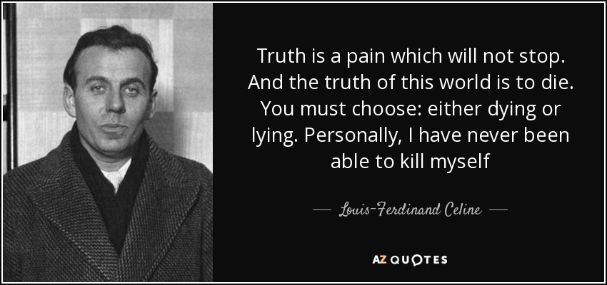 Truth is a pain which will not stop. And the truth of this world is to die. You must choose: either dying or lying. Personally, I have never been able to kill myself - Louis-Ferdinand Celine