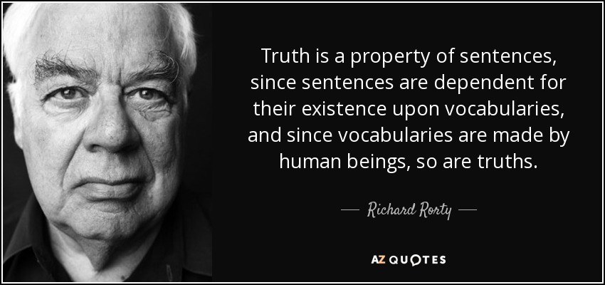Truth is a property of sentences, since sentences are dependent for their existence upon vocabularies, and since vocabularies are made by human beings, so are truths. - Richard Rorty
