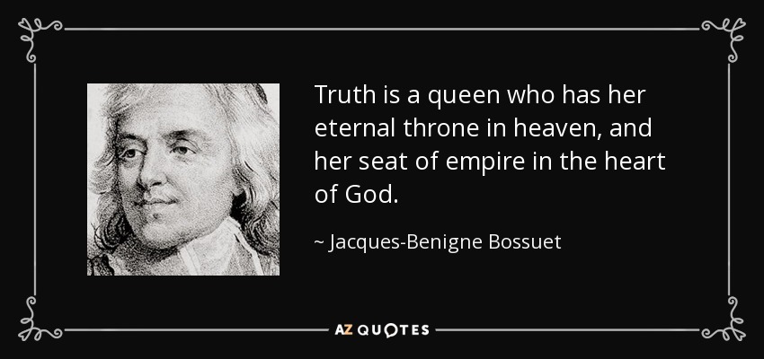 Truth is a queen who has her eternal throne in heaven, and her seat of empire in the heart of God. - Jacques-Benigne Bossuet