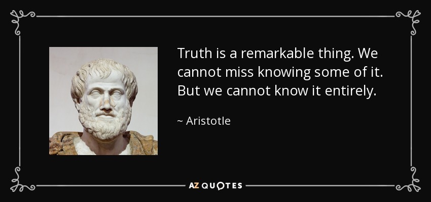 Truth is a remarkable thing. We cannot miss knowing some of it. But we cannot know it entirely. - Aristotle