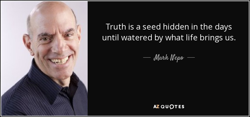 Truth is a seed hidden in the days until watered by what life brings us. - Mark Nepo