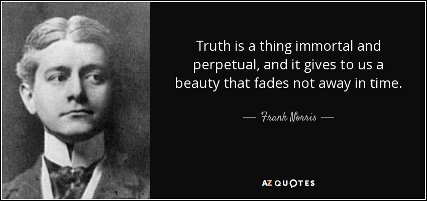 Truth is a thing immortal and perpetual, and it gives to us a beauty that fades not away in time. - Frank Norris