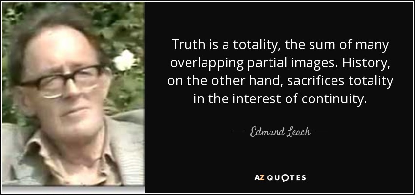 Truth is a totality, the sum of many overlapping partial images. History, on the other hand, sacrifices totality in the interest of continuity. - Edmund Leach