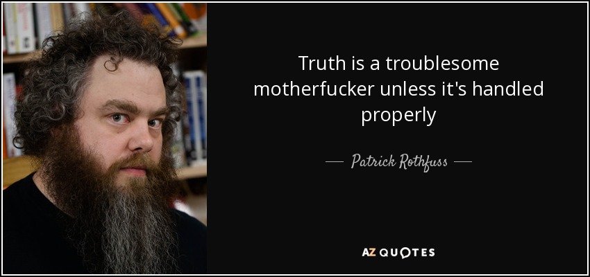 Truth is a troublesome motherfucker unless it's handled properly - Patrick Rothfuss