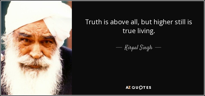 Truth is above all, but higher still is true living. - Kirpal Singh
