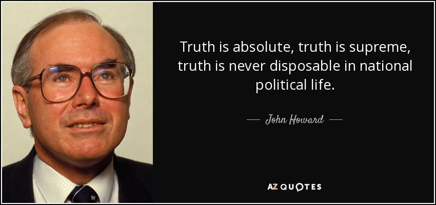Truth is absolute, truth is supreme, truth is never disposable in national political life. - John Howard