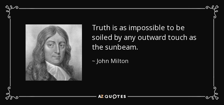 Truth is as impossible to be soiled by any outward touch as the sunbeam. - John Milton