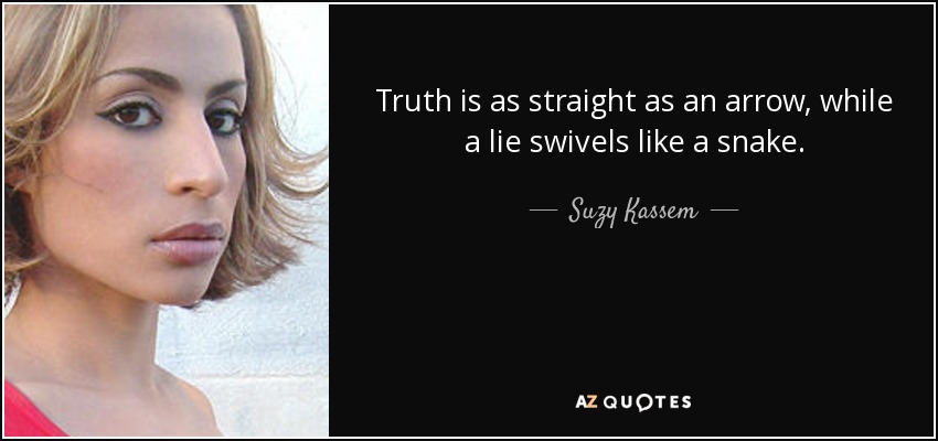 Truth is as straight as an arrow, while a lie swivels like a snake. - Suzy Kassem