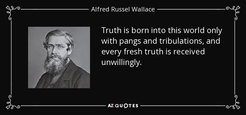 Truth is born into this world only with pangs and tribulations, and every fresh truth is received unwillingly. - Alfred Russel Wallace