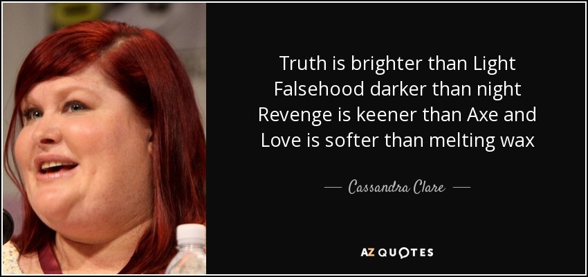 Truth is brighter than Light Falsehood darker than night Revenge is keener than Axe and Love is softer than melting wax - Cassandra Clare