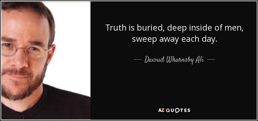 Truth is buried, deep inside of men, sweep away each day. - Dawud Wharnsby Ali
