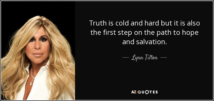 Truth is cold and hard but it is also the first step on the path to hope and salvation. - Lynn Tilton