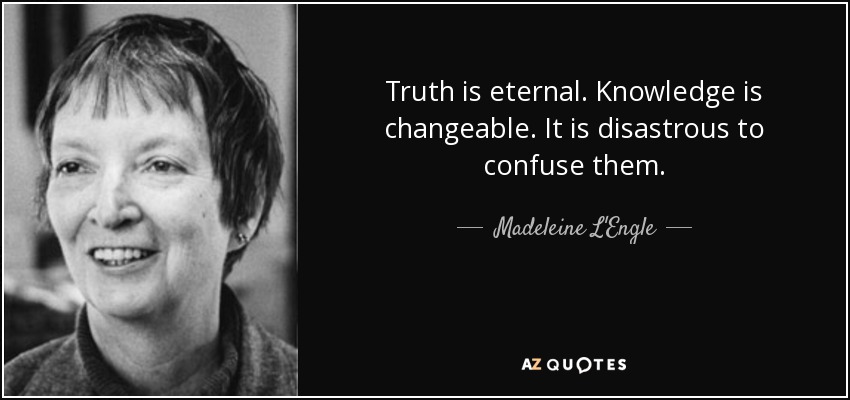 Truth is eternal. Knowledge is changeable. It is disastrous to confuse them. - Madeleine L'Engle