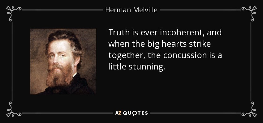 Truth is ever incoherent, and when the big hearts strike together, the concussion is a little stunning. - Herman Melville