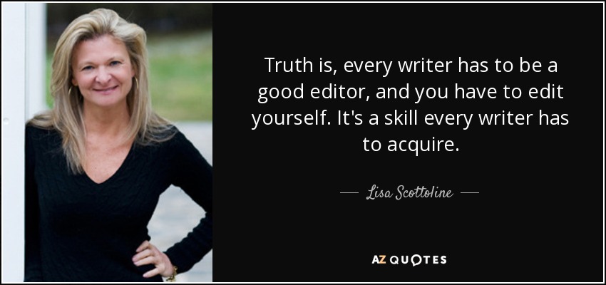 Truth is, every writer has to be a good editor, and you have to edit yourself. It's a skill every writer has to acquire. - Lisa Scottoline