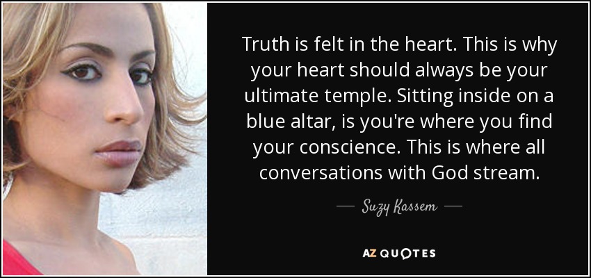 Truth is felt in the heart. This is why your heart should always be your ultimate temple. Sitting inside on a blue altar, is you're where you find your conscience. This is where all conversations with God stream. - Suzy Kassem