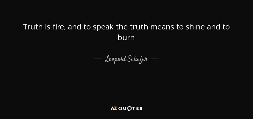 Truth is fire, and to speak the truth means to shine and to burn - Leopold Schefer