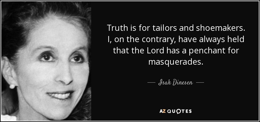Truth is for tailors and shoemakers. I, on the contrary, have always held that the Lord has a penchant for masquerades. - Isak Dinesen