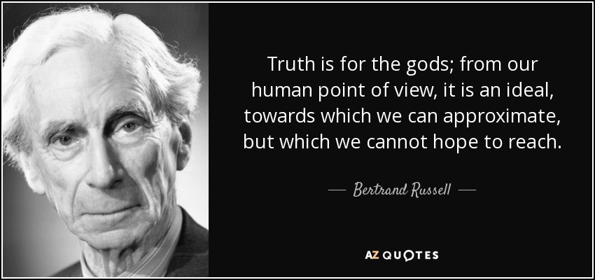 Truth is for the gods; from our human point of view, it is an ideal, towards which we can approximate, but which we cannot hope to reach. - Bertrand Russell