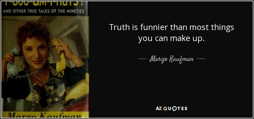 Truth is funnier than most things you can make up. - Margo Kaufman