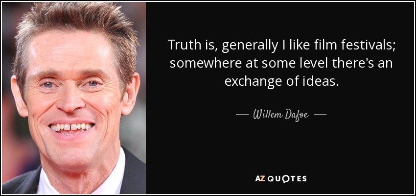 Truth is, generally I like film festivals; somewhere at some level there's an exchange of ideas. - Willem Dafoe