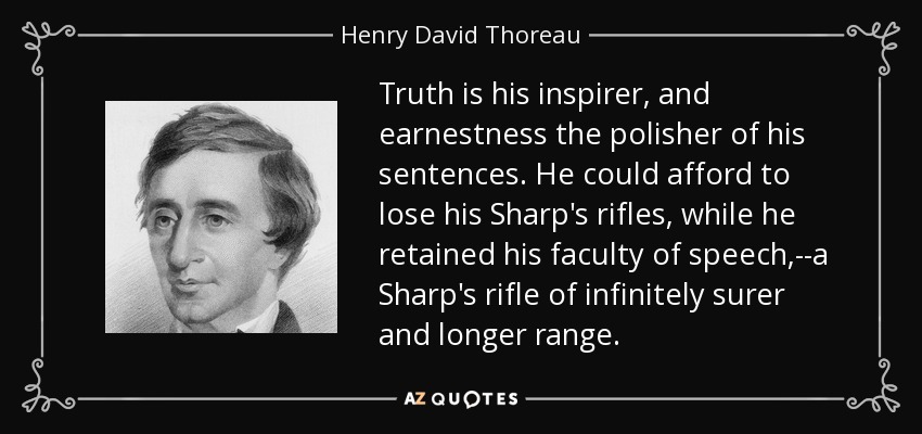 Truth is his inspirer, and earnestness the polisher of his sentences. He could afford to lose his Sharp's rifles, while he retained his faculty of speech,--a Sharp's rifle of infinitely surer and longer range. - Henry David Thoreau