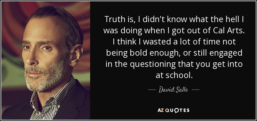 Truth is, I didn't know what the hell I was doing when I got out of Cal Arts. I think I wasted a lot of time not being bold enough, or still engaged in the questioning that you get into at school. - David Salle