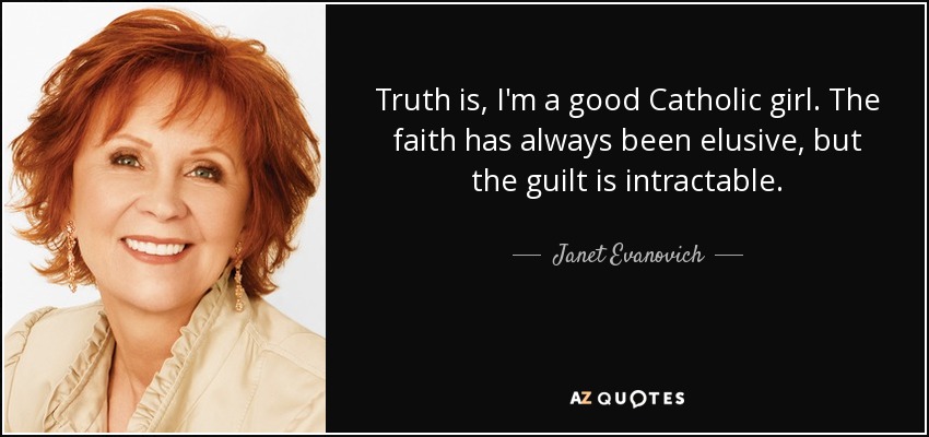 Truth is, I'm a good Catholic girl. The faith has always been elusive, but the guilt is intractable. - Janet Evanovich