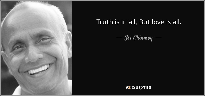 Truth is in all, But love is all. - Sri Chinmoy